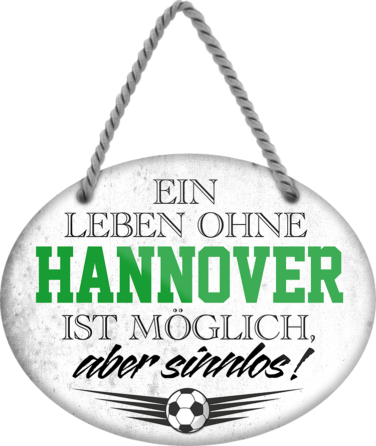 4252024247374	Schilderstore24	 ''Ein Leben ohne Hannover ist sinnlos'' Schilderstore24 Blechschilder sind perfekt als Geschenk zu Weihnachten, Geburtstage, Feiern, Partys, Grillabende, Namenstag, Feiertag, Mädelsabend, Hochzeit. Jederzeit stilvoll im Wohnzimmer, Partykeller, Garage, Praxis, Büro, Café, Hauseingang Fußball Mannschaft Verein Bolzen Ball sport liga kicken stadion freizeit