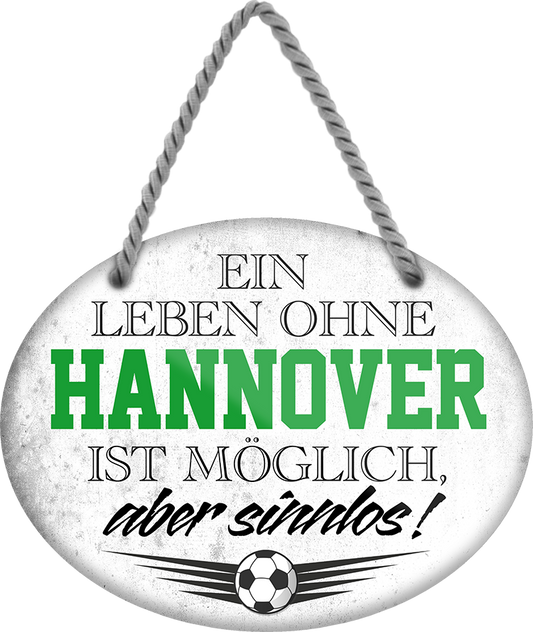 4252024247374	Schilderstore24	 ''Ein Leben ohne Hannover ist sinnlos'' Schilderstore24 Blechschilder sind perfekt als Geschenk zu Weihnachten, Geburtstage, Feiern, Partys, Grillabende, Namenstag, Feiertag, Mädelsabend, Hochzeit. Jederzeit stilvoll im Wohnzimmer, Partykeller, Garage, Praxis, Büro, Café, Hauseingang Fußball Mannschaft Verein Bolzen Ball sport liga kicken stadion freizeit