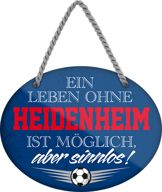 4252024247381	Schilderstore24	 ''Ein Leben ohne Heidenheim ist sinnlos'' Schilderstore24 Blechschilder sind perfekt als Geschenk zu Weihnachten, Geburtstage, Feiern, Partys, Grillabende, Namenstag, Feiertag, Mädelsabend, Hochzeit. Jederzeit stilvoll im Wohnzimmer, Partykeller, Garage, Praxis, Büro, Café, Hauseingang Fußball Mannschaft Verein Bolzen Ball sport liga kicken stadion freizeit