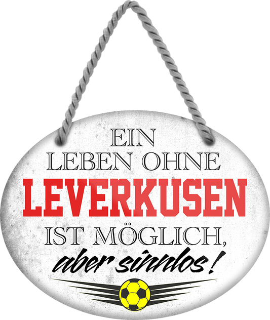 4252024247473	Schilderstore24	 ''Ein Leben ohne Leverkusen ist sinnlos'' Schilderstore24 Blechschilder sind perfekt als Geschenk zu Weihnachten, Geburtstage, Feiern, Partys, Grillabende, Namenstag, Feiertag, Mädelsabend, Hochzeit. Jederzeit stilvoll im Wohnzimmer, Partykeller, Garage, Praxis, Büro, Café, Hauseingang Fußball Mannschaft Verein Bolzen Ball sport liga kicken stadion freizeit