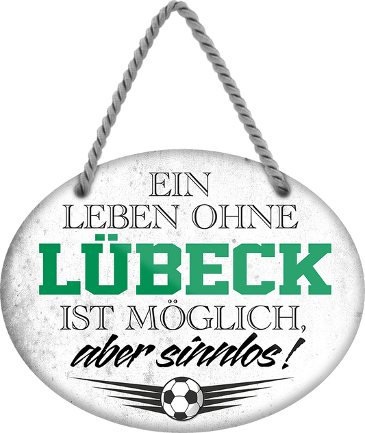 4252024247480	Schilderstore24	 ''Ein Leben ohne Lübeck ist sinnlos'' Schilderstore24 Blechschilder sind perfekt als Geschenk zu Weihnachten, Geburtstage, Feiern, Partys, Grillabende, Namenstag, Feiertag, Mädelsabend, Hochzeit. Jederzeit stilvoll im Wohnzimmer, Partykeller, Garage, Praxis, Büro, Café, Hauseingang Fußball Mannschaft Verein Bolzen Ball sport liga kicken stadion freizeit