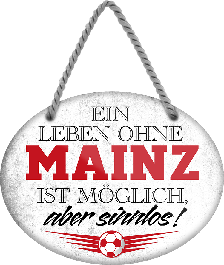 4252024247503	Schilderstore24	 ''Ein Leben ohne Mainz ist sinnlos'' Schilderstore24 Blechschilder sind perfekt als Geschenk zu Weihnachten, Geburtstage, Feiern, Partys, Grillabende, Namenstag, Feiertag, Mädelsabend, Hochzeit. Jederzeit stilvoll im Wohnzimmer, Partykeller, Garage, Praxis, Büro, Café, Hauseingang Fußball Mannschaft Verein Bolzen Ball sport liga kicken stadion freizeit