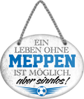 4252024247510	Schilderstore24	 ''Ein Leben ohne Meppen ist sinnlos'' Schilderstore24 Blechschilder sind perfekt als Geschenk zu Weihnachten, Geburtstage, Feiern, Partys, Grillabende, Namenstag, Feiertag, Mädelsabend, Hochzeit. Jederzeit stilvoll im Wohnzimmer, Partykeller, Garage, Praxis, Büro, Café, Hauseingang Fußball Mannschaft Verein Bolzen Ball sport liga kicken stadion freizeit