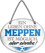 4252024247510	Schilderstore24	 ''Ein Leben ohne Meppen ist sinnlos'' Schilderstore24 Blechschilder sind perfekt als Geschenk zu Weihnachten, Geburtstage, Feiern, Partys, Grillabende, Namenstag, Feiertag, Mädelsabend, Hochzeit. Jederzeit stilvoll im Wohnzimmer, Partykeller, Garage, Praxis, Büro, Café, Hauseingang Fußball Mannschaft Verein Bolzen Ball sport liga kicken stadion freizeit