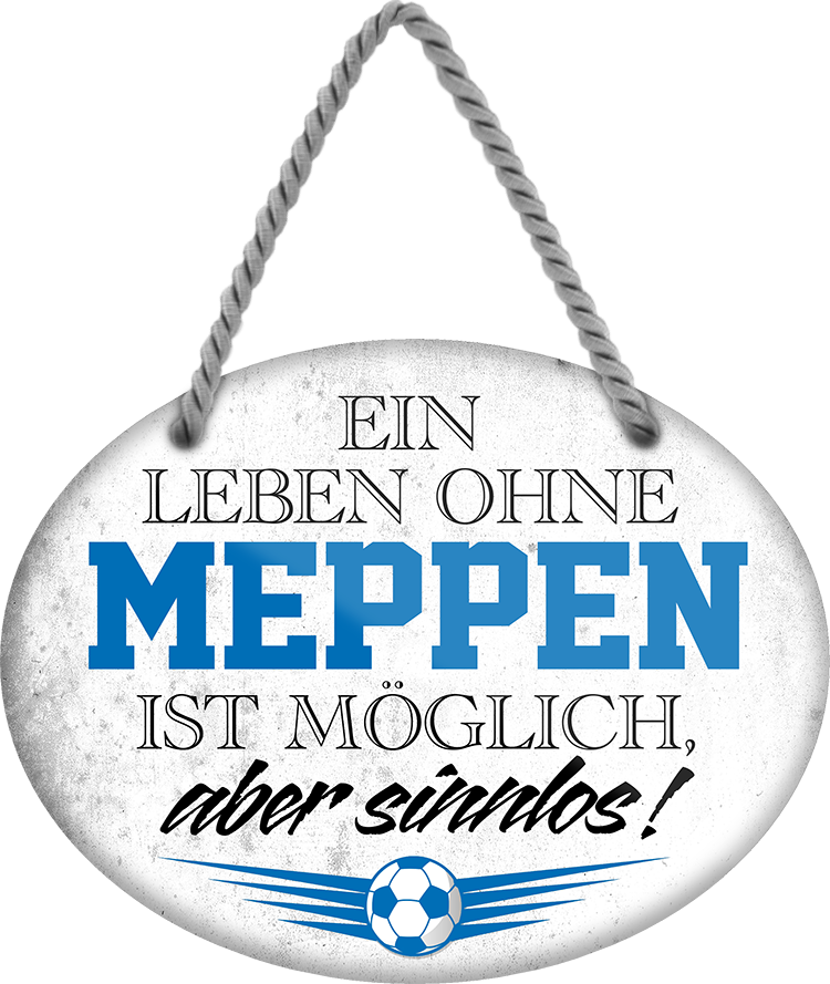 4252024247510	Schilderstore24	 ''Ein Leben ohne Meppen ist sinnlos'' Schilderstore24 Blechschilder sind perfekt als Geschenk zu Weihnachten, Geburtstage, Feiern, Partys, Grillabende, Namenstag, Feiertag, Mädelsabend, Hochzeit. Jederzeit stilvoll im Wohnzimmer, Partykeller, Garage, Praxis, Büro, Café, Hauseingang Fußball Mannschaft Verein Bolzen Ball sport liga kicken stadion freizeit