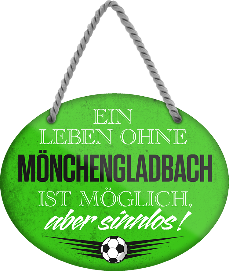 4252024247527	Schilderstore24	 ''Ein Leben ohne Mönchengladbach ist sinnlos'' Schilderstore24 Blechschilder sind perfekt als Geschenk zu Weihnachten, Geburtstage, Feiern, Partys, Grillabende, Namenstag, Feiertag, Mädelsabend, Hochzeit. Jederzeit stilvoll im Wohnzimmer, Partykeller, Garage, Praxis, Büro, Café, Hauseingang Fußball Mannschaft Verein Bolzen Ball sport liga kicken stadion freizeit