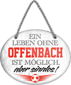 4252024247541	Schilderstore24	 ''Ein Leben ohne Offenbach ist sinnlos'' Schilderstore24 Blechschilder sind perfekt als Geschenk zu Weihnachten, Geburtstage, Feiern, Partys, Grillabende, Namenstag, Feiertag, Mädelsabend, Hochzeit. Jederzeit stilvoll im Wohnzimmer, Partykeller, Garage, Praxis, Büro, Café, Hauseingang Fußball Mannschaft Verein Bolzen Ball sport liga kicken stadion freizeit