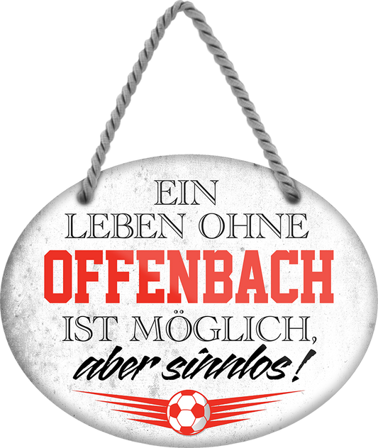 4252024247541	Schilderstore24	 ''Ein Leben ohne Offenbach ist sinnlos'' Schilderstore24 Blechschilder sind perfekt als Geschenk zu Weihnachten, Geburtstage, Feiern, Partys, Grillabende, Namenstag, Feiertag, Mädelsabend, Hochzeit. Jederzeit stilvoll im Wohnzimmer, Partykeller, Garage, Praxis, Büro, Café, Hauseingang Fußball Mannschaft Verein Bolzen Ball sport liga kicken stadion freizeit