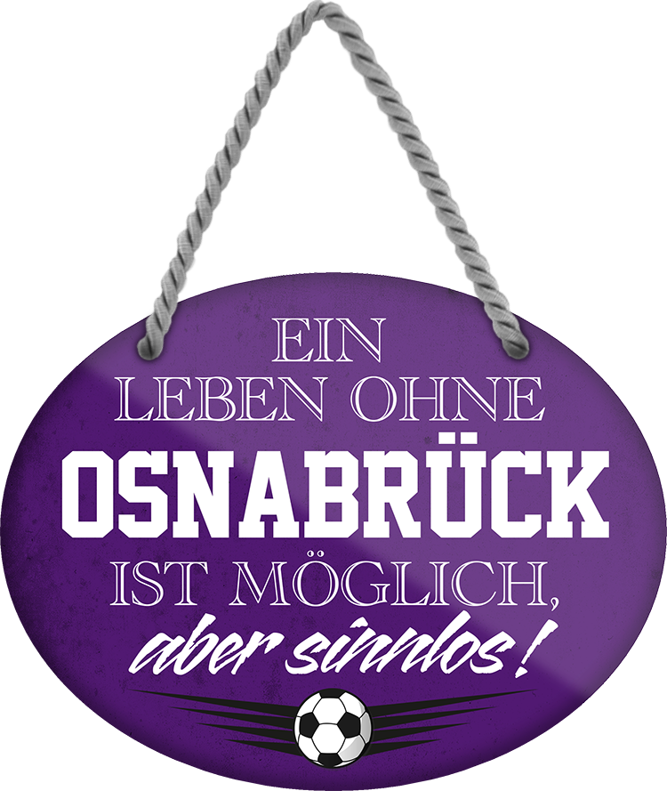 4252024247558	Schilderstore24	 ''Ein Leben ohne Osnabrück ist sinnlos'' Schilderstore24 Blechschilder sind perfekt als Geschenk zu Weihnachten, Geburtstage, Feiern, Partys, Grillabende, Namenstag, Feiertag, Mädelsabend, Hochzeit. Jederzeit stilvoll im Wohnzimmer, Partykeller, Garage, Praxis, Büro, Café, Hauseingang Fußball Mannschaft Verein Bolzen Ball sport liga kicken stadion freizeit