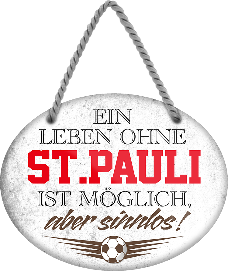 4252024247640	Schilderstore24	 ''Ein Leben ohne St. Pauli ist sinnlos'' Schilderstore24 Blechschilder sind perfekt als Geschenk zu Weihnachten, Geburtstage, Feiern, Partys, Grillabende, Namenstag, Feiertag, Mädelsabend, Hochzeit. Jederzeit stilvoll im Wohnzimmer, Partykeller, Garage, Praxis, Büro, Café, Hauseingang Fußball Mannschaft Verein Bolzen Ball sport liga kicken stadion freizeit