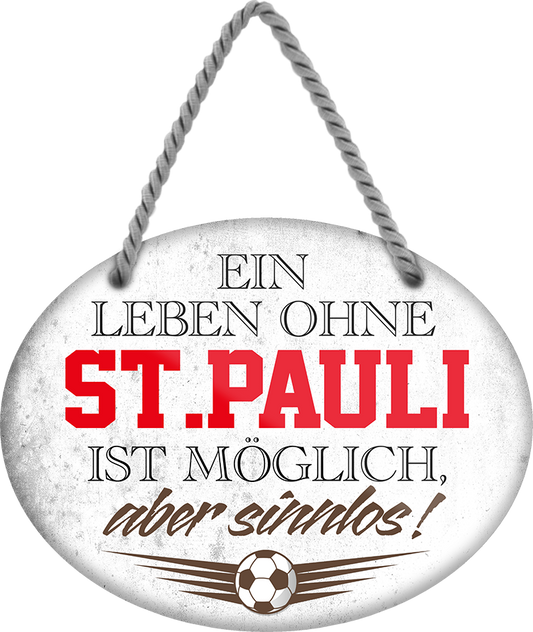 4252024247640	Schilderstore24	 ''Ein Leben ohne St. Pauli ist sinnlos'' Schilderstore24 Blechschilder sind perfekt als Geschenk zu Weihnachten, Geburtstage, Feiern, Partys, Grillabende, Namenstag, Feiertag, Mädelsabend, Hochzeit. Jederzeit stilvoll im Wohnzimmer, Partykeller, Garage, Praxis, Büro, Café, Hauseingang Fußball Mannschaft Verein Bolzen Ball sport liga kicken stadion freizeit