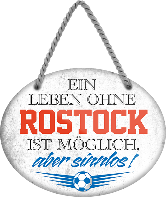 4252024247589	Schilderstore24	 ''Ein Leben ohne Rostock ist sinnlos'' Schilderstore24 Blechschilder sind perfekt als Geschenk zu Weihnachten, Geburtstage, Feiern, Partys, Grillabende, Namenstag, Feiertag, Mädelsabend, Hochzeit. Jederzeit stilvoll im Wohnzimmer, Partykeller, Garage, Praxis, Büro, Café, Hauseingang Fußball Mannschaft Verein Bolzen Ball sport liga kicken stadion freizeit