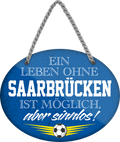 4252024247596	Schilderstore24	 ''Ein Leben ohne Saarbrücken ist sinnlos'' childerstore24 Blechschilder sind perfekt als Geschenk zu Weihnachten, Geburtstage, Feiern, Partys, Grillabende, Namenstag, Feiertag, Mädelsabend, Hochzeit. Jederzeit stilvoll im Wohnzimmer, Partykeller, Garage, Praxis, Büro, Café, Hauseingang Fußball Mannschaft Verein Bolzen Ball sport liga kicken stadion freizeit