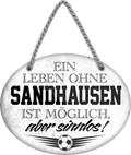 4252024247602	Schilderstore24	 ''Ein Leben ohne Sandhausen ist sinnlos'' Schilderstore24 Blechschilder sind perfekt als Geschenk zu Weihnachten, Geburtstage, Feiern, Partys, Grillabende, Namenstag, Feiertag, Mädelsabend, Hochzeit. Jederzeit stilvoll im Wohnzimmer, Partykeller, Garage, Praxis, Büro, Café, Hauseingang Fußball Mannschaft Verein Bolzen Ball sport liga kicken stadion freizeit