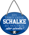 4252024247619	Schilderstore24	 ''Ein Leben ohne Schalke ist sinnlos (blau)'' Schilderstore24 Blechschilder sind perfekt als Geschenk zu Weihnachten, Geburtstage, Feiern, Partys, Grillabende, Namenstag, Feiertag, Mädelsabend, Hochzeit. Jederzeit stilvoll im Wohnzimmer, Partykeller, Garage, Praxis, Büro, Café, Hauseingang Fußball Mannschaft Verein Bolzen Ball sport liga kicken stadion freizeit