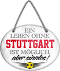 4252024247657	Schilderstore24	 ''Ein Leben ohne Stuttgart ist sinnlos'' Schilderstore24 Blechschilder sind perfekt als Geschenk zu Weihnachten, Geburtstage, Feiern, Partys, Grillabende, Namenstag, Feiertag, Mädelsabend, Hochzeit. Jederzeit stilvoll im Wohnzimmer, Partykeller, Garage, Praxis, Büro, Café, Hauseingang Fußball Mannschaft Verein Bolzen Ball sport liga kicken stadion freizeit