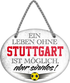 4252024247657	Schilderstore24	 ''Ein Leben ohne Stuttgart ist sinnlos'' Schilderstore24 Blechschilder sind perfekt als Geschenk zu Weihnachten, Geburtstage, Feiern, Partys, Grillabende, Namenstag, Feiertag, Mädelsabend, Hochzeit. Jederzeit stilvoll im Wohnzimmer, Partykeller, Garage, Praxis, Büro, Café, Hauseingang Fußball Mannschaft Verein Bolzen Ball sport liga kicken stadion freizeit