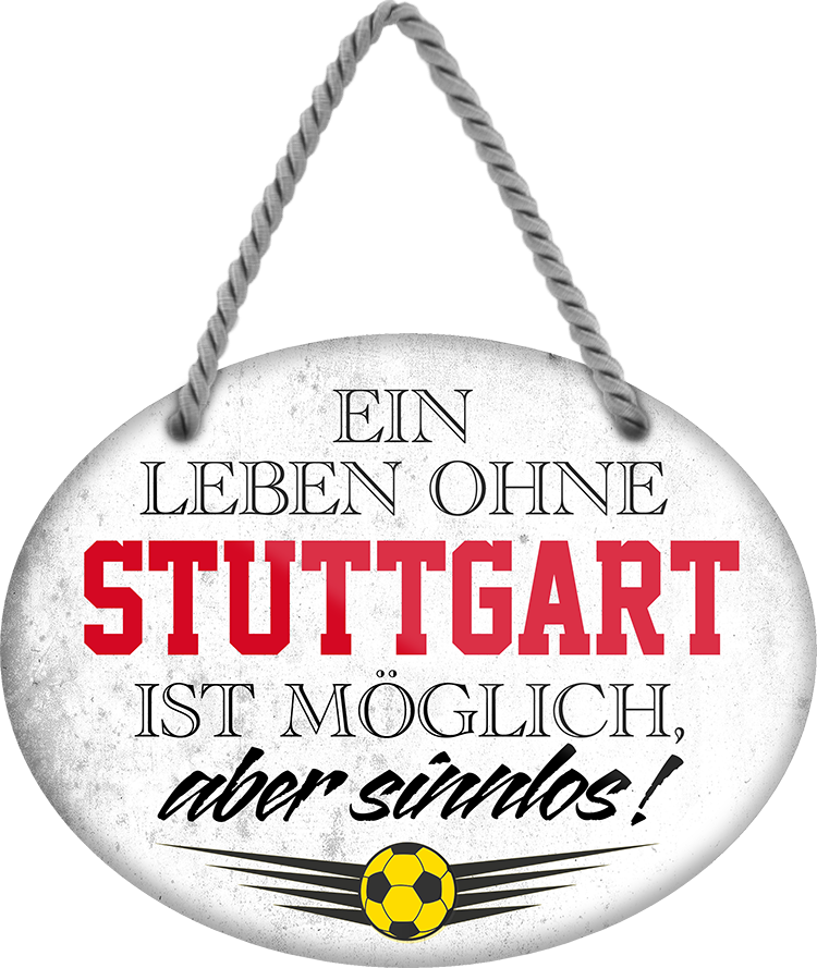 4252024247657	Schilderstore24	 ''Ein Leben ohne Stuttgart ist sinnlos'' Schilderstore24 Blechschilder sind perfekt als Geschenk zu Weihnachten, Geburtstage, Feiern, Partys, Grillabende, Namenstag, Feiertag, Mädelsabend, Hochzeit. Jederzeit stilvoll im Wohnzimmer, Partykeller, Garage, Praxis, Büro, Café, Hauseingang Fußball Mannschaft Verein Bolzen Ball sport liga kicken stadion freizeit