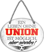 4252024247671	Schilderstore24	 ''Ein Leben ohne Union ist sinnlos'' Schilderstore24 Blechschilder sind perfekt als Geschenk zu Weihnachten, Geburtstage, Feiern, Partys, Grillabende, Namenstag, Feiertag, Mädelsabend, Hochzeit. Jederzeit stilvoll im Wohnzimmer, Partykeller, Garage, Praxis, Büro, Café, Hauseingang Fußball Mannschaft Verein Bolzen Ball sport liga kicken stadion freizeit