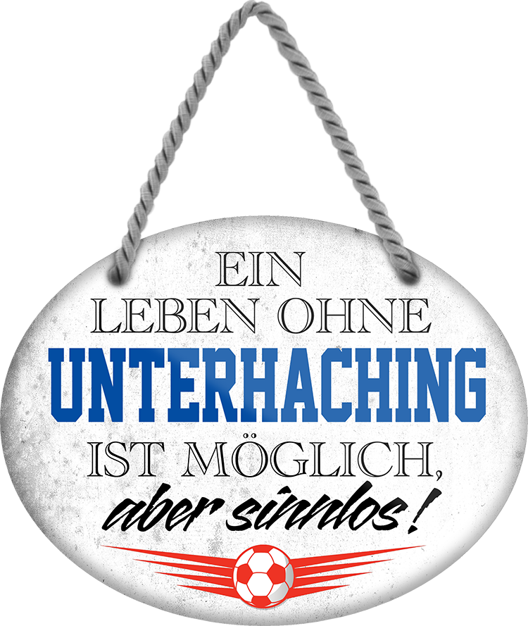 4252024247688	Schilderstore24	 ''Ein Leben ohne Unterhaching ist sinnlos'' Schilderstore24 Blechschilder sind perfekt als Geschenk zu Weihnachten, Geburtstage, Feiern, Partys, Grillabende, Namenstag, Feiertag, Mädelsabend, Hochzeit. Jederzeit stilvoll im Wohnzimmer, Partykeller, Garage, Praxis, Büro, Café, Hauseingang Fußball Mannschaft Verein Bolzen Ball sport liga kicken stadion freizeit