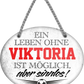 4252024247695	Schilderstore24	 ''Ein Leben ohne Viktoria ist sinnlos'' Schilderstore24 Blechschilder sind perfekt als Geschenk zu Weihnachten, Geburtstage, Feiern, Partys, Grillabende, Namenstag, Feiertag, Mädelsabend, Hochzeit. Jederzeit stilvoll im Wohnzimmer, Partykeller, Garage, Praxis, Büro, Café, Hauseingang Fußball Mannschaft Verein Bolzen Ball sport liga kicken stadion freizeit