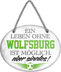 4252024247725	Schilderstore24	 ''Ein Leben ohne Wolfsburg ist sinnlos'' Schilderstore24 Blechschilder sind perfekt als Geschenk zu Weihnachten, Geburtstage, Feiern, Partys, Grillabende, Namenstag, Feiertag, Mädelsabend, Hochzeit. Jederzeit stilvoll im Wohnzimmer, Partykeller, Garage, Praxis, Büro, Café, Hauseingang Fußball Mannschaft Verein Bolzen Ball sport liga kicken stadion freizeit