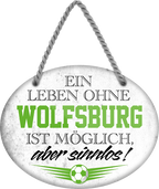 4252024247725	Schilderstore24	 ''Ein Leben ohne Wolfsburg ist sinnlos'' Schilderstore24 Blechschilder sind perfekt als Geschenk zu Weihnachten, Geburtstage, Feiern, Partys, Grillabende, Namenstag, Feiertag, Mädelsabend, Hochzeit. Jederzeit stilvoll im Wohnzimmer, Partykeller, Garage, Praxis, Büro, Café, Hauseingang Fußball Mannschaft Verein Bolzen Ball sport liga kicken stadion freizeit