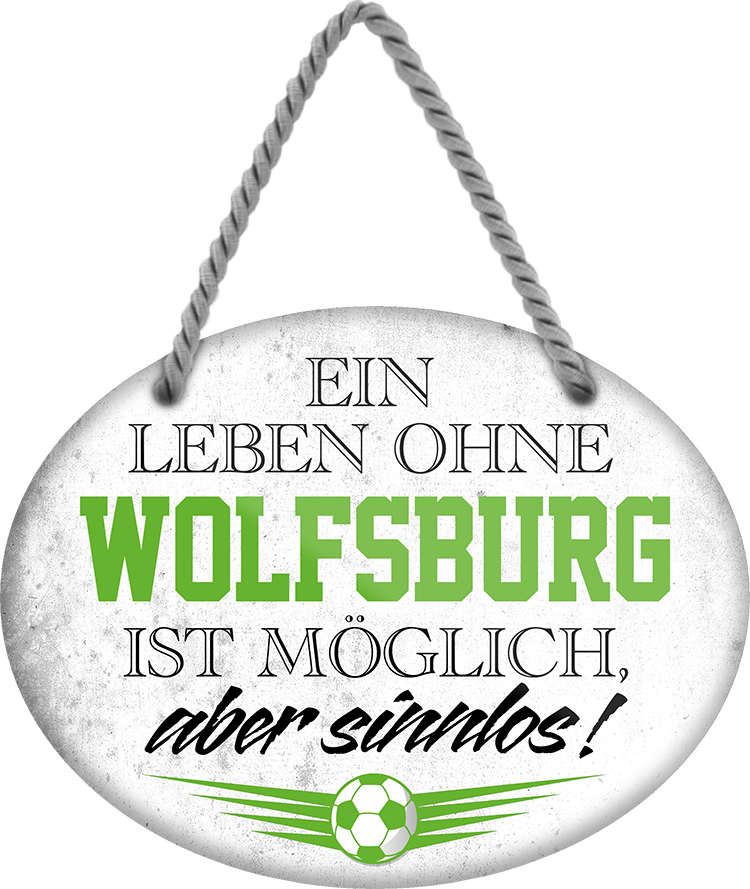 4252024247725	Schilderstore24	 ''Ein Leben ohne Wolfsburg ist sinnlos'' Schilderstore24 Blechschilder sind perfekt als Geschenk zu Weihnachten, Geburtstage, Feiern, Partys, Grillabende, Namenstag, Feiertag, Mädelsabend, Hochzeit. Jederzeit stilvoll im Wohnzimmer, Partykeller, Garage, Praxis, Büro, Café, Hauseingang Fußball Mannschaft Verein Bolzen Ball sport liga kicken stadion freizeit