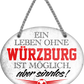 4252024247732	Schilderstore24	 ''Ein Leben ohne Würzburg ist sinnlos'' Schilderstore24 Blechschilder sind perfekt als Geschenk zu Weihnachten, Geburtstage, Feiern, Partys, Grillabende, Namenstag, Feiertag, Mädelsabend, Hochzeit. Jederzeit stilvoll im Wohnzimmer, Partykeller, Garage, Praxis, Büro, Café, Hauseingang Fußball Mannschaft Verein Bolzen Ball sport liga kicken stadion freizeit