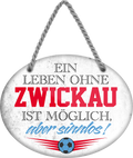 4252024247749	Schilderstore24	 ''Ein Leben ohne Zwickau ist sinnlos'' Schilderstore24 Blechschilder sind perfekt als Geschenk zu Weihnachten, Geburtstage, Feiern, Partys, Grillabende, Namenstag, Feiertag, Mädelsabend, Hochzeit. Jederzeit stilvoll im Wohnzimmer, Partykeller, Garage, Praxis, Büro, Café, Hauseingang Fußball Mannschaft Verein Bolzen Ball sport liga kicken stadion freizeit