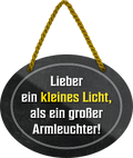 4252024246117	Schilderstore24	 ''Lieber ein kleines Licht als ein großer Armleuchter'' Schilderstore24 Blechschilder sind perfekt als Geschenk zu Weihnachten, Geburtstage, Feiern, Partys, Grillabende, Namenstag, Feiertag, Mädelsabend, Hochzeit. Jederzeit stilvoll im Wohnzimmer, Partykeller, Garage, Praxis, Büro, Café, Hauseingang Weisheiten Leben Sprichwörter Tipp wahrheit sprichwort tiefsinnig ratschlag