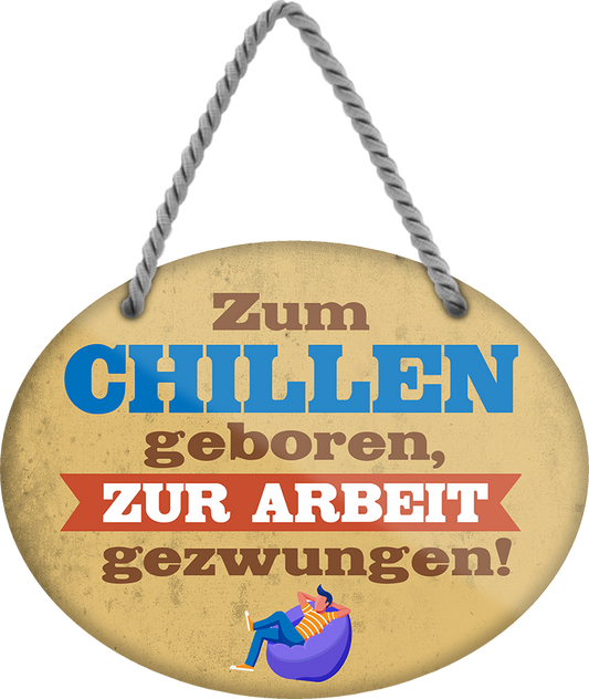 4252024248913		 ''Zum Chillen geboren, zur Arbeit gezwungen'' Schilderstore24 Blechschilder sind perfekt als Geschenk zu Weihnachten, Geburtstage, Feiern, Partys, Grillabende, Namenstag, Feiertag, Mädelsabend, Hochzeit. Jederzeit stilvoll im Wohnzimmer, Partykeller, Garage, Praxis, Büro, Café, Hauseingang Büro Chef Angestellter Arbeit Job Arbeitsplatz Alltag Beruf Ausbildung