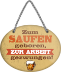 4252024248708		 ''Zum Saufen geboren, zur Arbeit gezwungen'' Schilderstore24 Blechschilder sind perfekt als Geschenk zu Weihnachten, Geburtstage, Feiern, Partys, Grillabende, Namenstag, Feiertag, Mädelsabend, Hochzeit. Jederzeit stilvoll im Wohnzimmer, Partykeller, Garage, Praxis, Büro, Café, Hauseingang Alkohol Cocktail Bier Sekt Getränk Bier Alkohol schnaps promille tequila   
