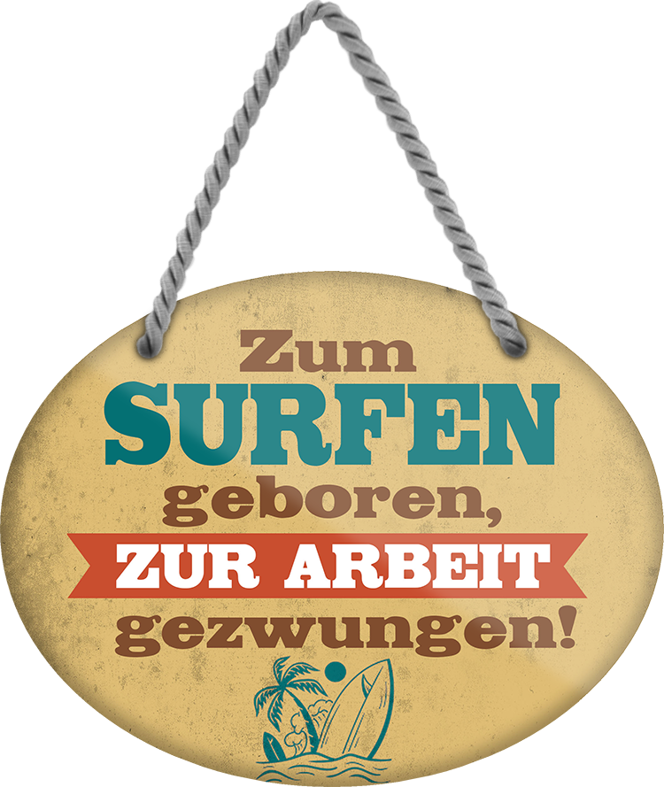 4252024248975		 ''Zum Surfen geboren, zur Arbeit gezwungen'' Schilderstore24 Blechschilder sind perfekt als Geschenk zu Weihnachten, Geburtstage, Feiern, Partys, Grillabende, Namenstag, Feiertag, Mädelsabend, Hochzeit. Jederzeit stilvoll im Wohnzimmer, Partykeller, Garage, Praxis, Büro, Café, Hauseingang Freizeit Sport Aktivitäten surfen tauchen kegeln biken rad hobby angeln
