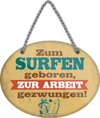 4252024248975		 ''Zum Surfen geboren, zur Arbeit gezwungen'' Schilderstore24 Blechschilder sind perfekt als Geschenk zu Weihnachten, Geburtstage, Feiern, Partys, Grillabende, Namenstag, Feiertag, Mädelsabend, Hochzeit. Jederzeit stilvoll im Wohnzimmer, Partykeller, Garage, Praxis, Büro, Café, Hauseingang Freizeit Sport Aktivitäten surfen tauchen kegeln biken rad hobby angeln