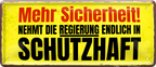 4252024228779	Schilderstore24 	 ''Mehr Sicherheit. Nehmt die Regierung in Schutzhaft''Schilderstore24 Blechschilder sind perfekt als Geschenk zu Weihnachten, Geburtstage, Feiern, Partys, Grillabende, Namenstag, Feiertag, Mädelsabend, Hochzeit. Jederzeit stilvoll im Wohnzimmer, Partykeller, Garage, Praxis, Büro, Café, Hauseingang politik regierung fachkräfte ironsich kanzler job Politiker Kabinett Chef Regierung