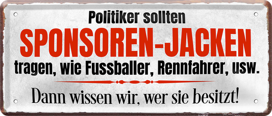 4252024228793	Schilderstore24 	 ''Politiker sollten Sponsoren-Jacken tragen''Schilderstore24 Blechschilder sind perfekt als Geschenk zu Weihnachten, Geburtstage, Feiern, Partys, Grillabende, Namenstag, Feiertag, Mädelsabend, Hochzeit. Jederzeit stilvoll im Wohnzimmer, Partykeller, Garage, Praxis, Büro, Café, Hauseingang politik regierung fachkräfte ironsich kanzler job Politiker Kabinett Chef Regierung