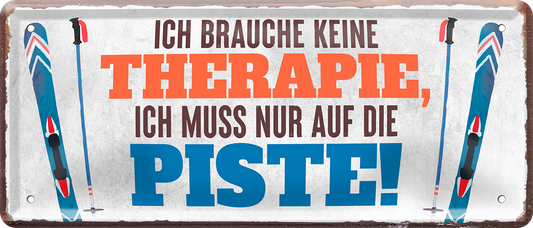 4252024237931		 ''Ich brauche keine Therapie. Piste'' Schilderstore24 Blechschilder sind perfekt als Geschenk zu Weihnachten, Geburtstage, Feiern, Partys, Grillabende, Namenstag, Feiertag, Mädelsabend, Hochzeit. Jederzeit stilvoll im Wohnzimmer, Partykeller, Garage, Praxis, Büro, Café, Hauseingang Freizeit Sport Ski Schnee Aktivitäten skifahren kegeln biken rad hobby angeln