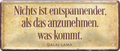 4252024236767		 ''Nichts ist entspannender als anzunehmen, was kommt'' Schilderstore24 Blechschilder sind perfekt als Geschenk zu Weihnachten, Geburtstage, Feiern, Partys, Grillabende, Namenstag, Feiertag, Mädelsabend, Hochzeit. Jederzeit stilvoll im Wohnzimmer, Partykeller, Garage, Praxis, Büro, Café, Hauseingang Sarkasmus Ironie Funny Schwarzer Humor faul dumm fun rente lästern teufel