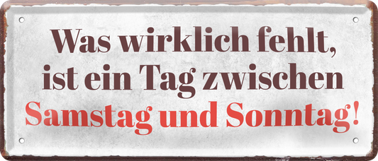 4252024236897		 ''Was wirklich fehlt, ist ein Tag zwischen Sa & So'' Schilderstore24 Blechschilder sind perfekt als Geschenk zu Weihnachten, Geburtstage, Feiern, Partys, Grillabende, Namenstag, Feiertag, Mädelsabend, Hochzeit. Jederzeit stilvoll im Wohnzimmer, Partykeller, Garage, Praxis, Büro, Café, Hauseingang Sarkasmus Ironie Funny Schwarzer Humor faul dumm fun rente lästern teufel