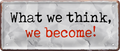 4252024239010		 ''What we think we become!'' Schilderstore24 Blechschilder sind perfekt als Geschenk zu Weihnachten, Geburtstage, Feiern, Partys, Grillabende, Namenstag, Feiertag, Mädelsabend, Hochzeit. Jederzeit stilvoll im Wohnzimmer, Partykeller, Garage, Praxis, Büro, Café, Hauseingang Weisheiten Leben Sprichwörter Tipp wahrheit sprichwort tiefsinnig ratschlag
