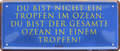 4252024236538		 ''Du bist nicht ein Tropfen im Ozean'' Schilderstore24 Blechschilder sind perfekt als Geschenk zu Weihnachten, Geburtstage, Feiern, Partys, Grillabende, Namenstag, Feiertag, Mädelsabend, Hochzeit. Jederzeit stilvoll im Wohnzimmer, Partykeller, Garage, Praxis, Büro, Café, Hauseingang Sarkasmus Ironie Funny Schwarzer Humor faul dumm fun rente lästern teufel