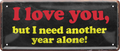 4252024236651		 ''I love you but i need another year alone!'' Schilderstore24 Blechschilder sind perfekt als Geschenk zu Weihnachten, Geburtstage, Feiern, Partys, Grillabende, Namenstag, Feiertag, Mädelsabend, Hochzeit. Jederzeit stilvoll im Wohnzimmer, Partykeller, Garage, Praxis, Büro, Café, Hauseingang Sarkasmus Ironie Funny Schwarzer Humor faul dumm fun rente lästern teufel