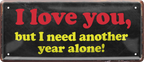 4252024236651		 ''I love you but i need another year alone!'' Schilderstore24 Blechschilder sind perfekt als Geschenk zu Weihnachten, Geburtstage, Feiern, Partys, Grillabende, Namenstag, Feiertag, Mädelsabend, Hochzeit. Jederzeit stilvoll im Wohnzimmer, Partykeller, Garage, Praxis, Büro, Café, Hauseingang Sarkasmus Ironie Funny Schwarzer Humor faul dumm fun rente lästern teufel