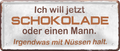 4252024237306		 ''Ich will jetzt Schokolade Mann, was mit Nüssen'' Schilderstore24 Blechschilder sind perfekt als Geschenk zu Weihnachten, Geburtstage, Feiern, Partys, Grillabende, Namenstag, Feiertag, Mädelsabend, Hochzeit. Jederzeit stilvoll im Wohnzimmer, Partykeller, Garage, Praxis, Büro, Café, Hauseingang Sex Anzüglich Zweideutig Romantik Brüste sinnlich schnulzig romantisch versaut pinup