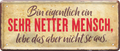 4252024236507		 ''Bin eigentlich ein sehr netter Mensch'' Schilderstore24 Blechschilder sind perfekt als Geschenk zu Weihnachten, Geburtstage, Feiern, Partys, Grillabende, Namenstag, Feiertag, Mädelsabend, Hochzeit. Jederzeit stilvoll im Wohnzimmer, Partykeller, Garage, Praxis, Büro, Café, Hauseingang Sarkasmus Ironie Funny Schwarzer Humor faul dumm fun rente lästern teufel