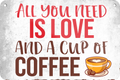 4252024235685		 ''All you need is Love an Coffee'' Schilderstore24 Blechschilder sind perfekt als Geschenk zu Weihnachten, Geburtstage, Feiern, Partys, Grillabende, Namenstag, Feiertag, Mädelsabend, Hochzeit. Jederzeit stilvoll im Wohnzimmer, Partykeller, Garage, Praxis, Büro, Café, Hauseingang Lebensmittel Kaffee Kuchen Sucht café coffee kaffeemaschine getränk essen