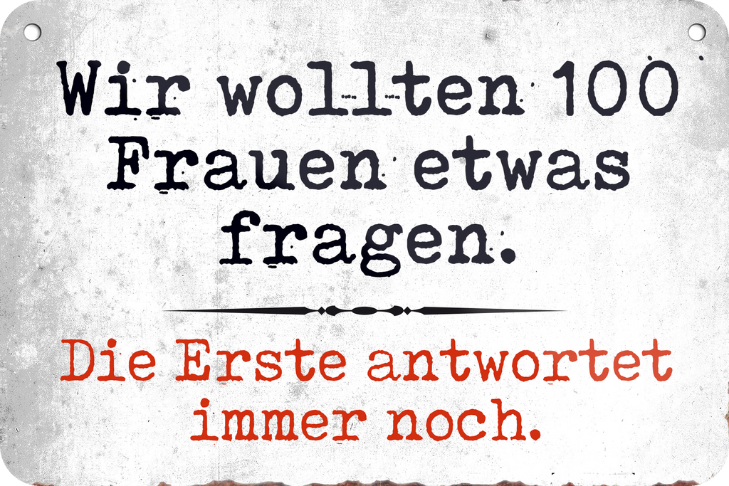 4252024235340	Schilderstore47	 ''Wir wollten 100 Frauen etwas fragen'' Schilderstore24 Blechschilder sind perfekt als Geschenk zu Weihnachten, Geburtstage, Feiern, Partys, Grillabende, Namenstag, Feiertag, Mädelsabend, Hochzeit. Jederzeit stilvoll im Wohnzimmer, Partykeller, Garage, Praxis, Büro, Café, Hauseingang Sarkasmus Ironie Funny Schwarzer Humor faul dumm fun rente lästern teufel