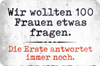 4252024235340	Schilderstore47	 ''Wir wollten 100 Frauen etwas fragen'' Schilderstore24 Blechschilder sind perfekt als Geschenk zu Weihnachten, Geburtstage, Feiern, Partys, Grillabende, Namenstag, Feiertag, Mädelsabend, Hochzeit. Jederzeit stilvoll im Wohnzimmer, Partykeller, Garage, Praxis, Büro, Café, Hauseingang Sarkasmus Ironie Funny Schwarzer Humor faul dumm fun rente lästern teufel