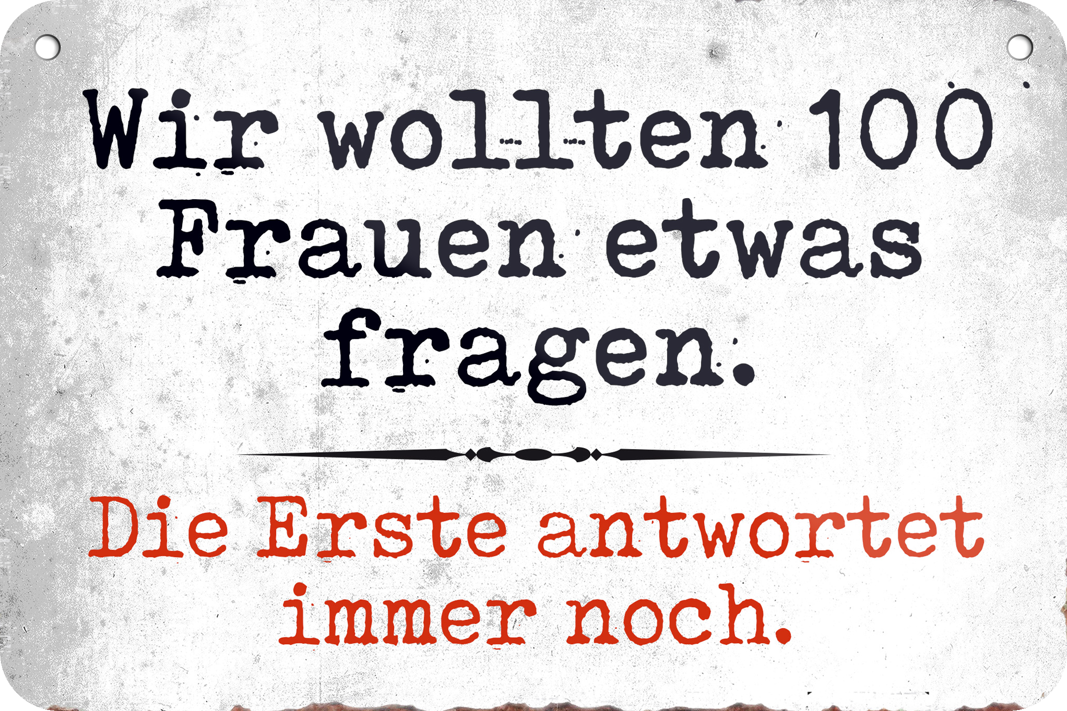4252024235340	Schilderstore47	 ''Wir wollten 100 Frauen etwas fragen'' Schilderstore24 Blechschilder sind perfekt als Geschenk zu Weihnachten, Geburtstage, Feiern, Partys, Grillabende, Namenstag, Feiertag, Mädelsabend, Hochzeit. Jederzeit stilvoll im Wohnzimmer, Partykeller, Garage, Praxis, Büro, Café, Hauseingang Sarkasmus Ironie Funny Schwarzer Humor faul dumm fun rente lästern teufel